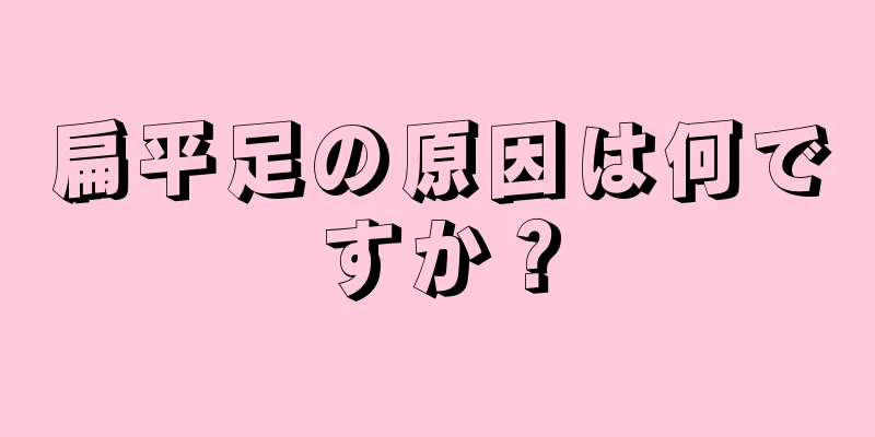 扁平足の原因は何ですか？