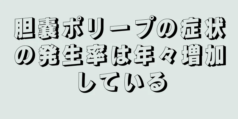 胆嚢ポリープの症状の発生率は年々増加している