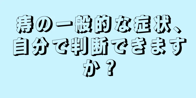痔の一般的な症状、自分で判断できますか？