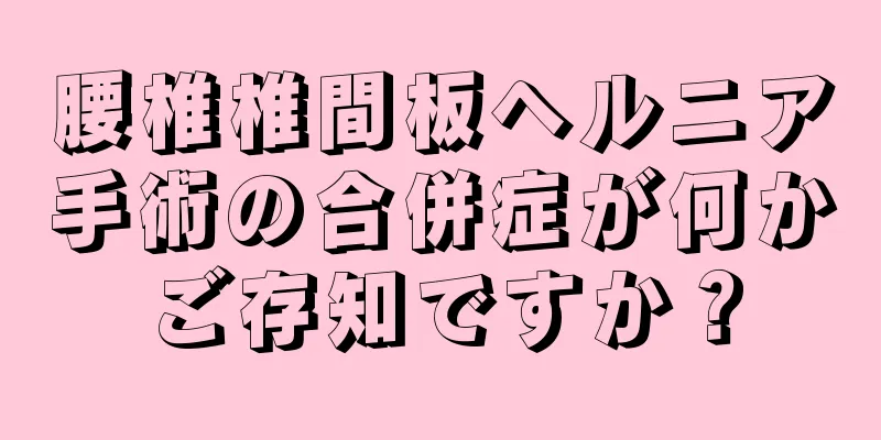腰椎椎間板ヘルニア手術の合併症が何かご存知ですか？