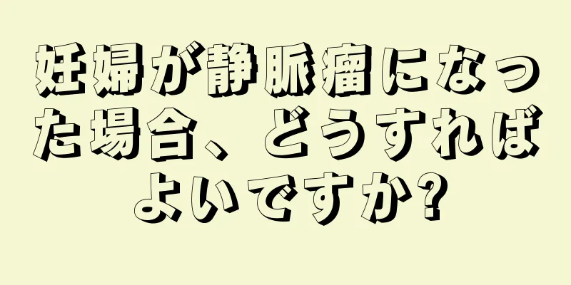 妊婦が静脈瘤になった場合、どうすればよいですか?