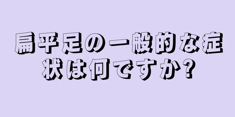 扁平足の一般的な症状は何ですか?