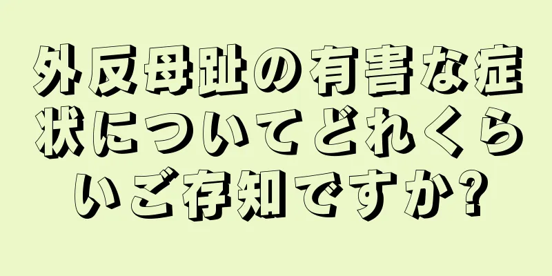 外反母趾の有害な症状についてどれくらいご存知ですか?