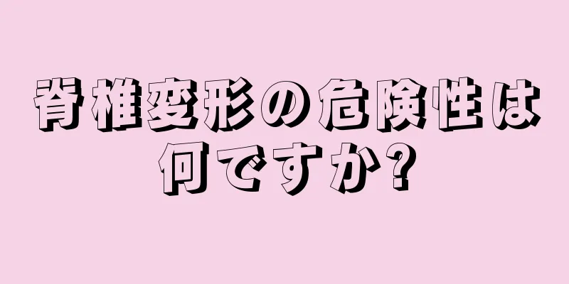 脊椎変形の危険性は何ですか?