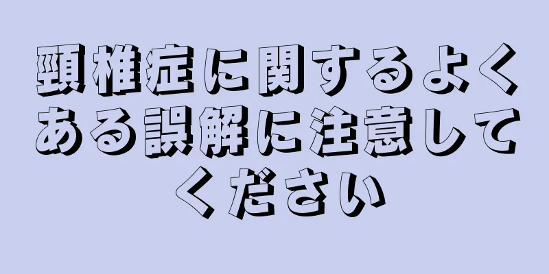 頸椎症に関するよくある誤解に注意してください