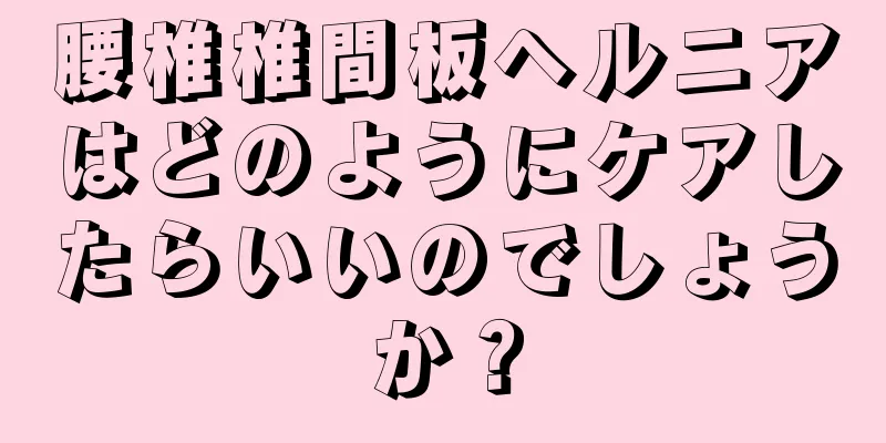 腰椎椎間板ヘルニアはどのようにケアしたらいいのでしょうか？