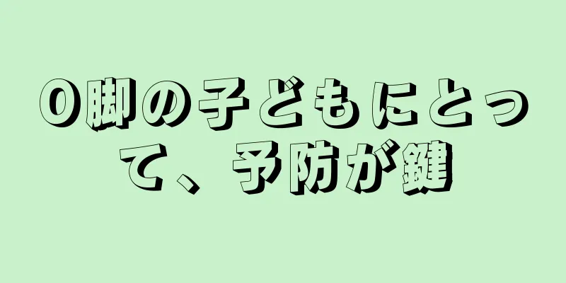 O脚の子どもにとって、予防が鍵