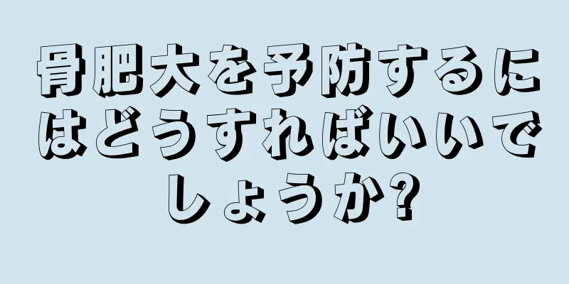 骨肥大を予防するにはどうすればいいでしょうか?