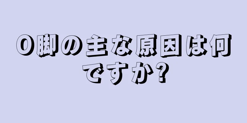 O脚の主な原因は何ですか?