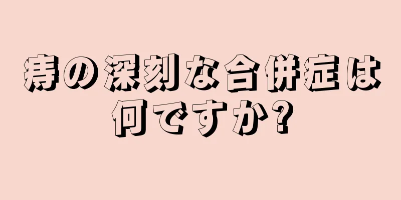 痔の深刻な合併症は何ですか?