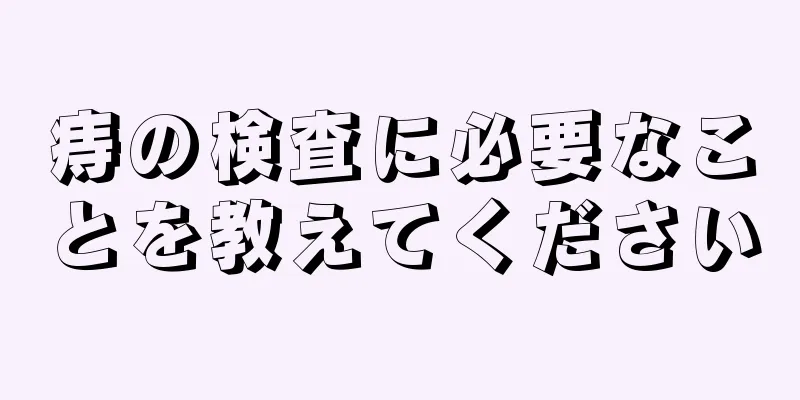 痔の検査に必要なことを教えてください