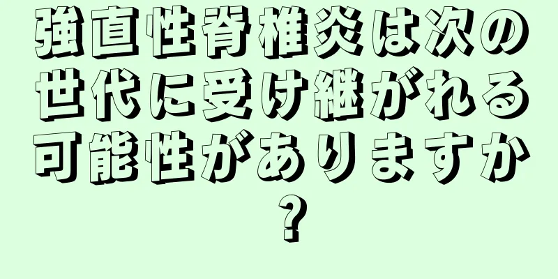 強直性脊椎炎は次の世代に受け継がれる可能性がありますか？