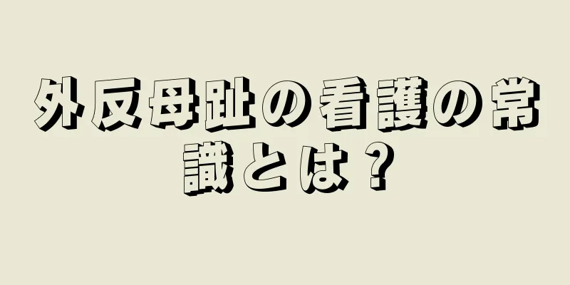 外反母趾の看護の常識とは？
