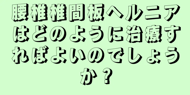 腰椎椎間板ヘルニアはどのように治療すればよいのでしょうか？