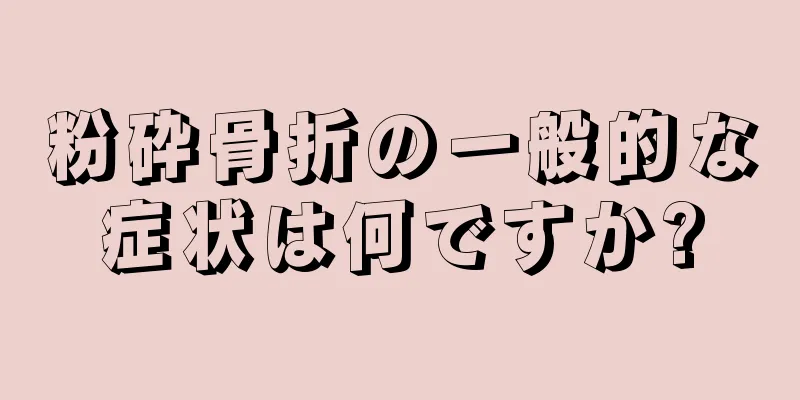 粉砕骨折の一般的な症状は何ですか?