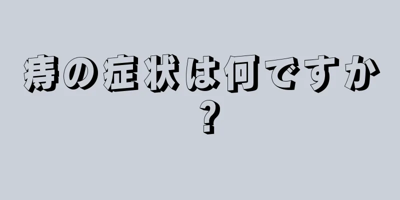 痔の症状は何ですか？
