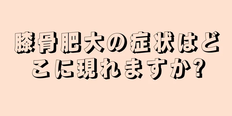 膝骨肥大の症状はどこに現れますか?