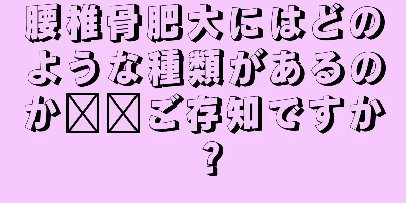 腰椎骨肥大にはどのような種類があるのか​​ご存知ですか？