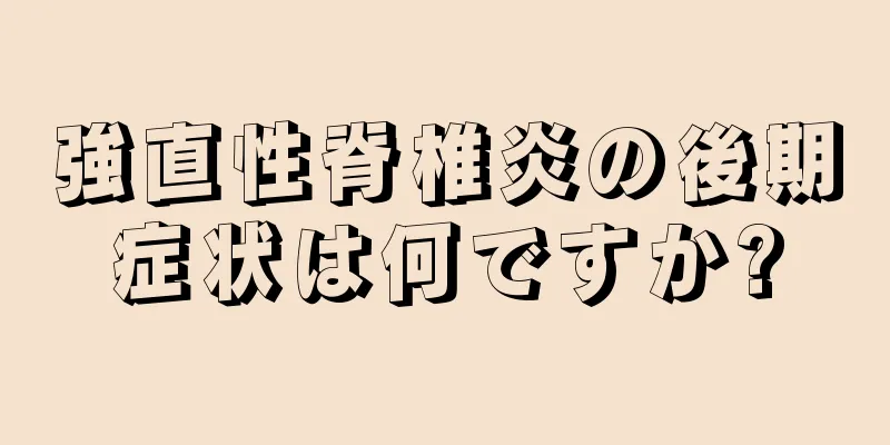 強直性脊椎炎の後期症状は何ですか?