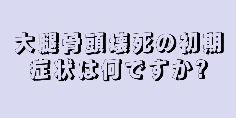 大腿骨頭壊死の初期症状は何ですか?