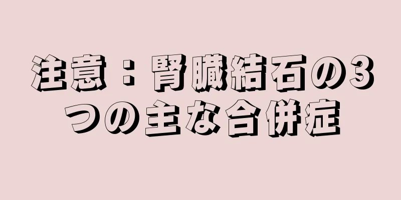 注意：腎臓結石の3つの主な合併症