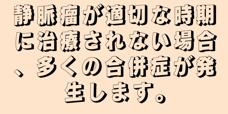 静脈瘤が適切な時期に治療されない場合、多くの合併症が発生します。