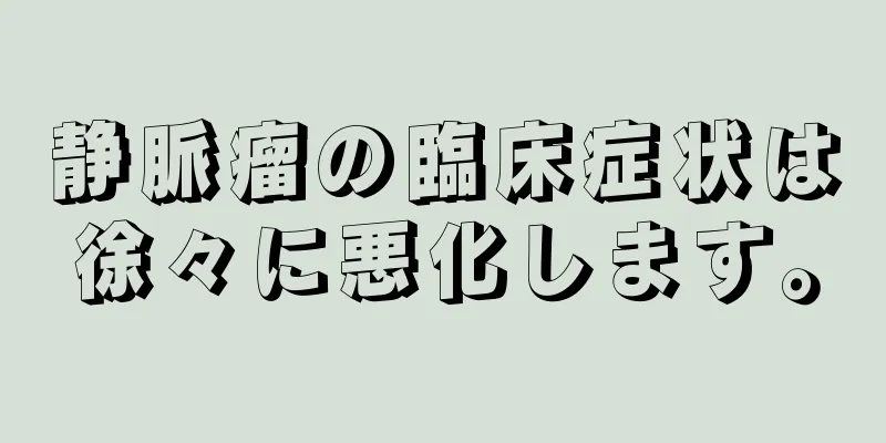 静脈瘤の臨床症状は徐々に悪化します。