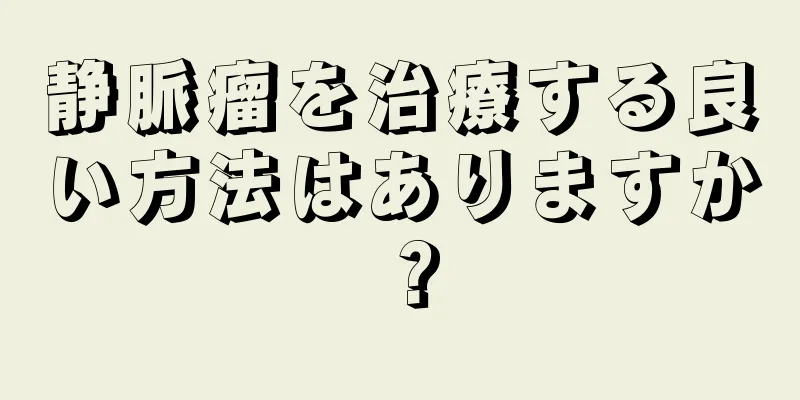 静脈瘤を治療する良い方法はありますか？