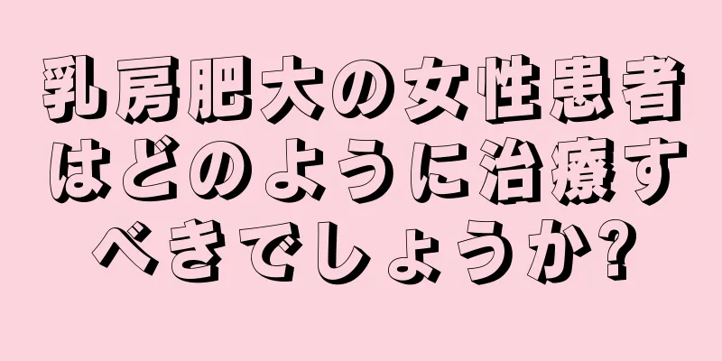 乳房肥大の女性患者はどのように治療すべきでしょうか?