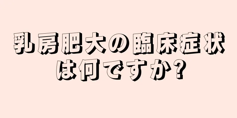 乳房肥大の臨床症状は何ですか?