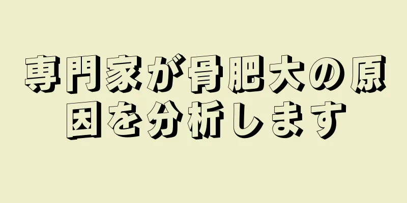 専門家が骨肥大の原因を分析します