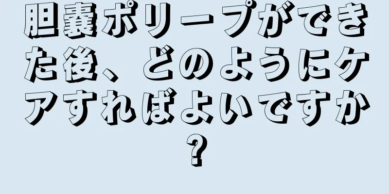 胆嚢ポリープができた後、どのようにケアすればよいですか?