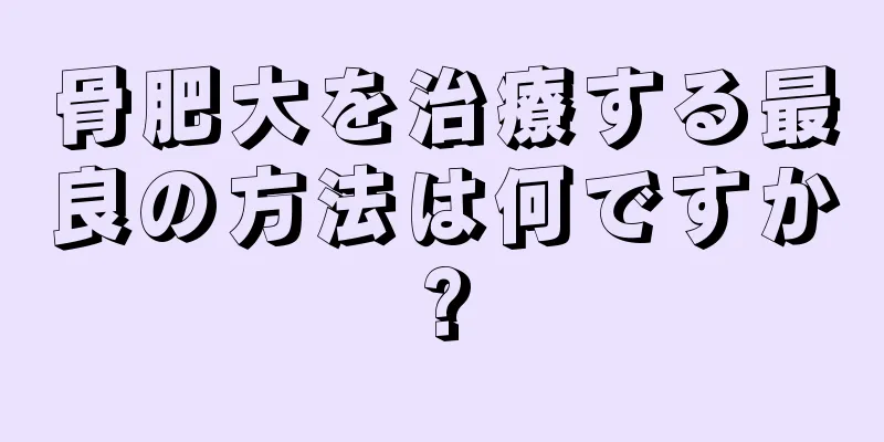 骨肥大を治療する最良の方法は何ですか?