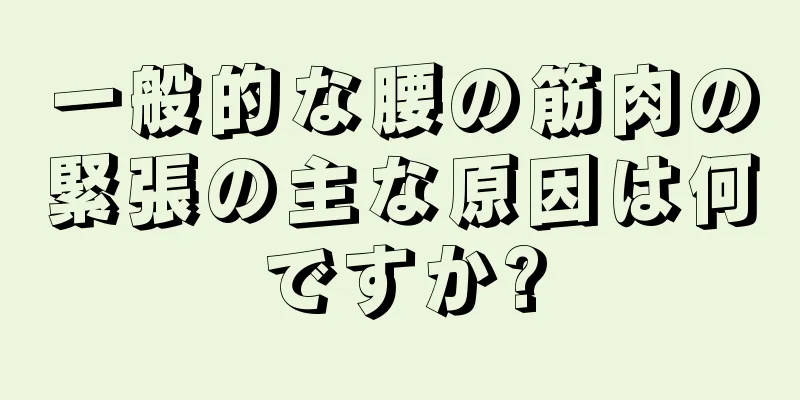 一般的な腰の筋肉の緊張の主な原因は何ですか?