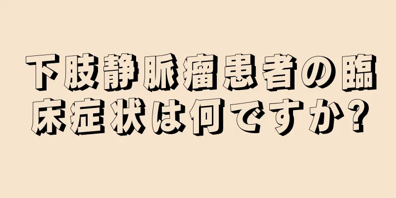 下肢静脈瘤患者の臨床症状は何ですか?