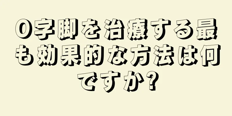 O字脚を治療する最も効果的な方法は何ですか?
