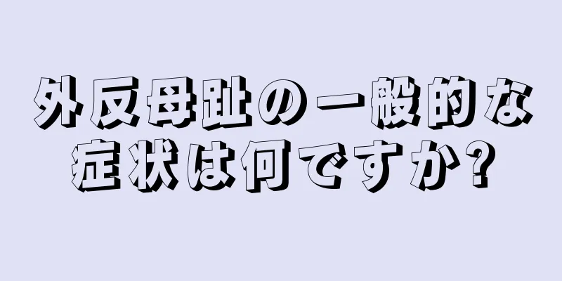 外反母趾の一般的な症状は何ですか?