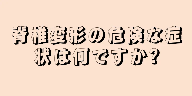 脊椎変形の危険な症状は何ですか?