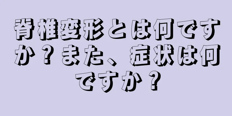 脊椎変形とは何ですか？また、症状は何ですか？