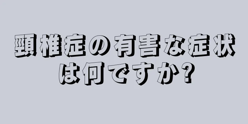 頸椎症の有害な症状は何ですか?