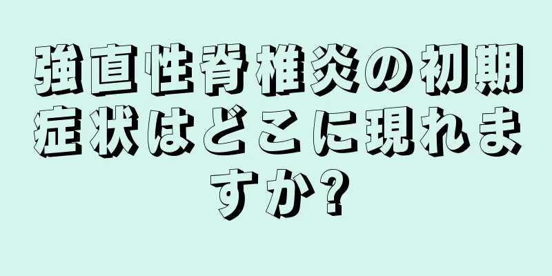 強直性脊椎炎の初期症状はどこに現れますか?