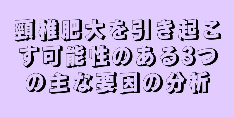 頸椎肥大を引き起こす可能性のある3つの主な要因の分析