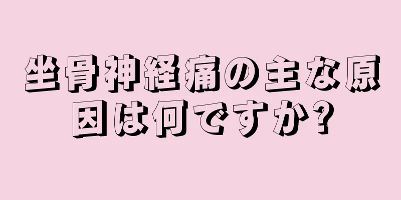坐骨神経痛の主な原因は何ですか?