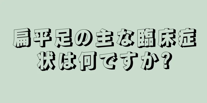 扁平足の主な臨床症状は何ですか?