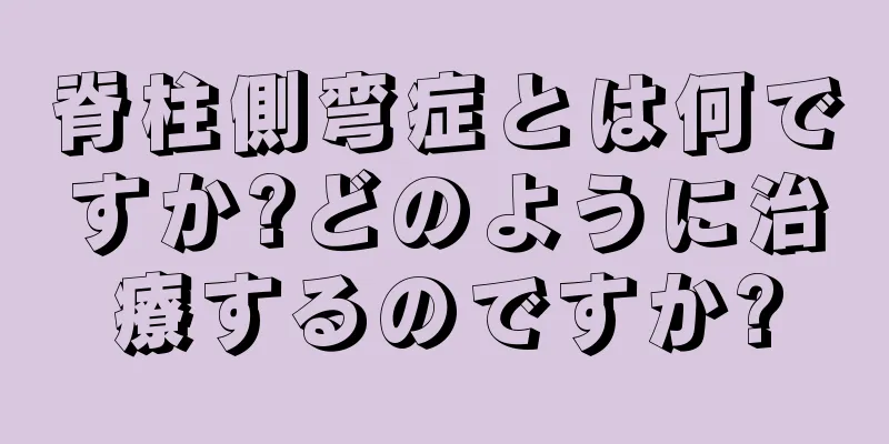 脊柱側弯症とは何ですか?どのように治療するのですか?