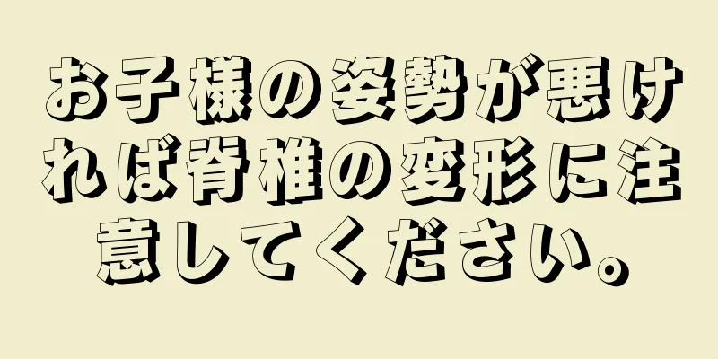 お子様の姿勢が悪ければ脊椎の変形に注意してください。