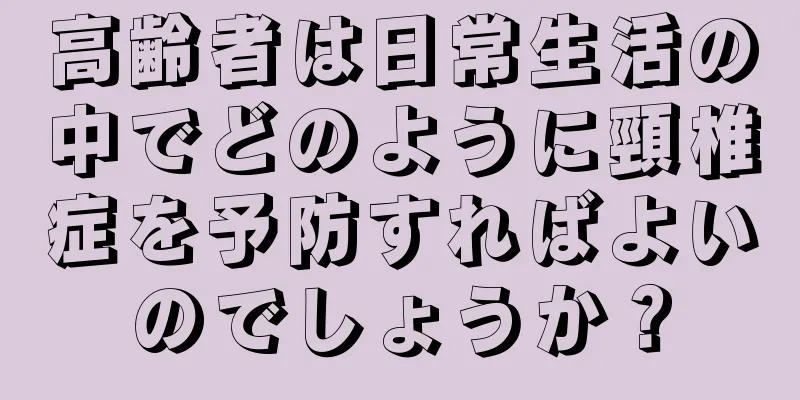 高齢者は日常生活の中でどのように頸椎症を予防すればよいのでしょうか？