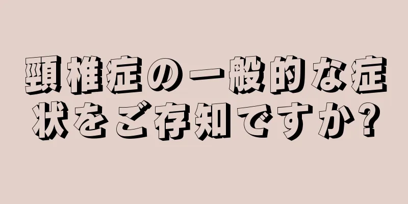 頸椎症の一般的な症状をご存知ですか?