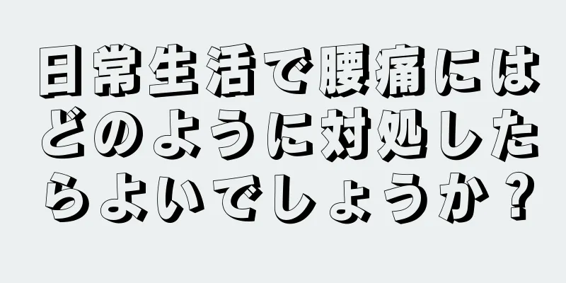 日常生活で腰痛にはどのように対処したらよいでしょうか？