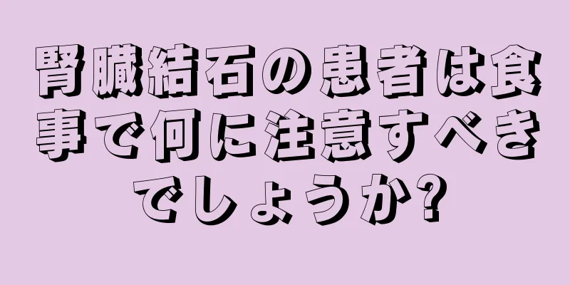 腎臓結石の患者は食事で何に注意すべきでしょうか?